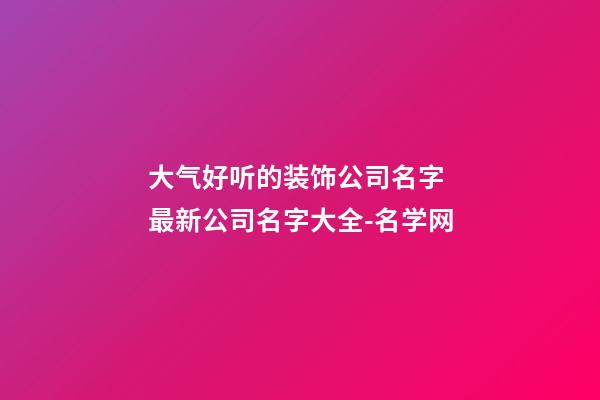 大气好听的装饰公司名字 最新公司名字大全-名学网-第1张-公司起名-玄机派